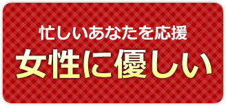 忙しいあなたを応援！女性に優しい